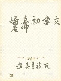 娇妻初尝交换害羞呻