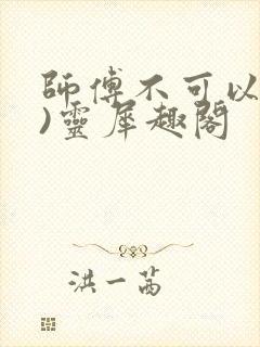 师傅不可以(限)灵犀趣阁