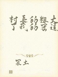 村长的粗大挺进了我的密道