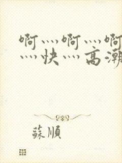 啊灬啊灬啊灬啊灬快灬高潮