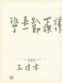 班长趴下让我C了一节课作文