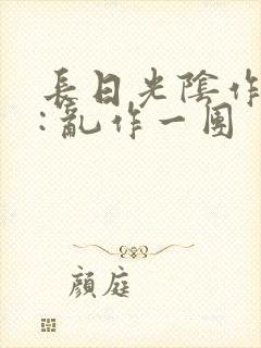 长日光阴作者 : 乱作一团