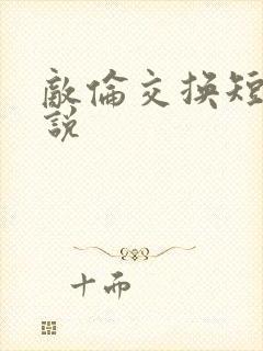 敌伦交换短篇小说