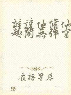 谁让他修仙的笔趣阁无弹窗