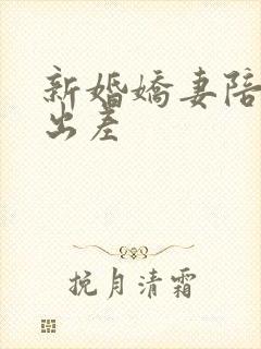 新婚娇妻陪局长出差