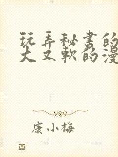 玩弄秘书的奶又大又软的漫画