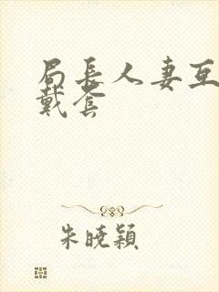 局长人妻互换不戴套