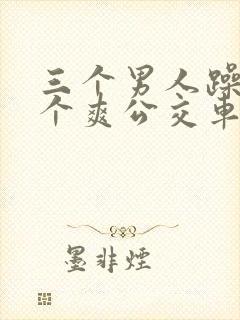 三个男人躁我一个爽公交车上