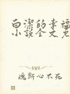 白洁的幸福生活小说全文免费笔趣阁阅读