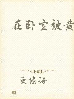 在卧室被黄总干