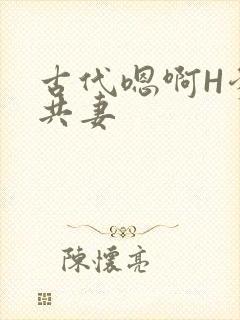 古代嗯啊H爹爹共妻