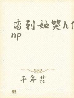 脔到她哭h修仙np