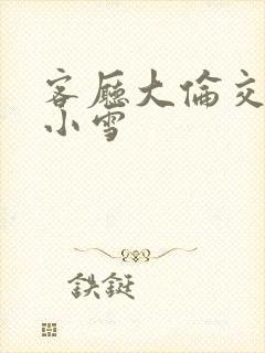 客厅大伦交侩h小雪