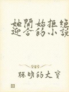她开始拒绝慢迎迎合的小说