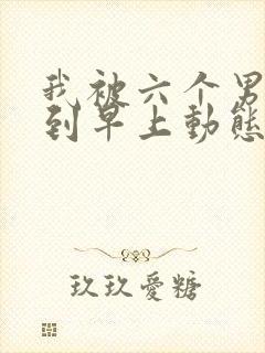 我被六个男人躁到早上动态图