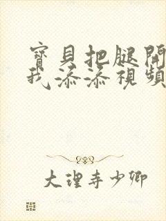 宝贝把腿开大让我添添视频