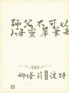 师父不可以(限)洛灵犀笔趣阁无弹窗