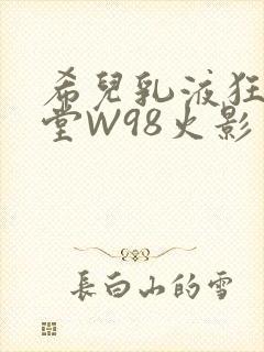 希儿乳液狂飙天堂W98火影