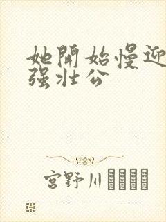 她开始慢迎迎合强壮公