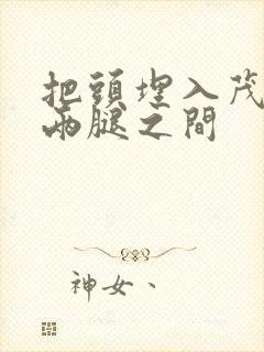 把头埋入茂密的两腿之间