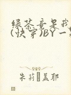 绿茶竟是我自己(快穿)BY一颗栗子