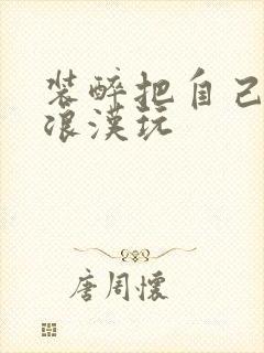 装醉把自己给流浪汉玩