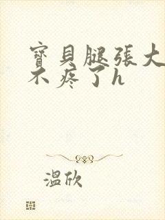 宝贝腿张大点就不疼了h