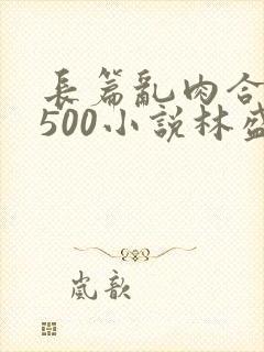 长篇乱肉合集乱500小说林盛