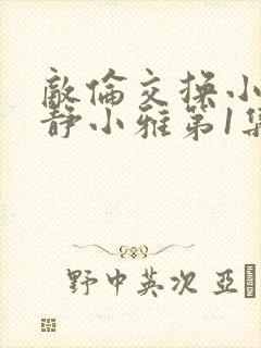 敌伦交换小敏小静小雅第1集