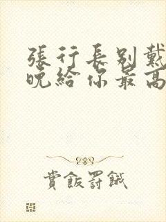 张行长别戴了今晚给你最高的待遇