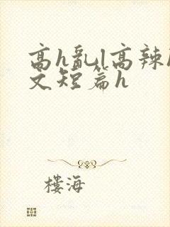 高h乱l高辣h文短篇h