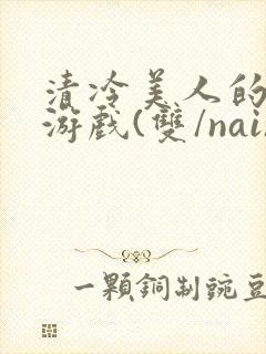 清冷美人的神奇游戏(双/nai)