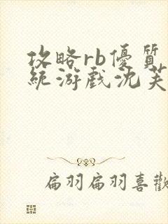 攻略rb优质系统游戏沈芙原文