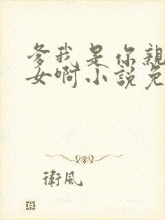 爹我是你亲生闺女啊小说免费阅读