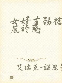 女婿有劲枪枪到底于飞