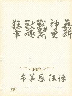 狂兽战神无弹窗笔趣阁更新