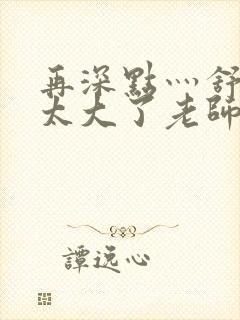 再深点灬舒服灬太大了老师