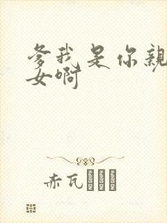 爹我是你亲生闺女啊