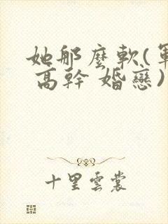 她那么软(军婚 高干 婚恋)完结