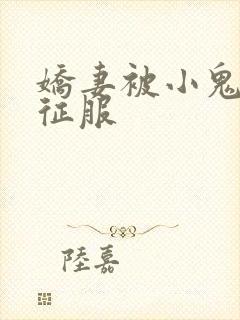 娇妻被小鬼巨茎征服