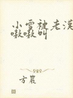 小雪被老汉玩得嗷嗷叫