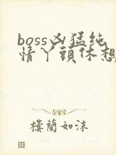 boss凶猛纯情丫头休想逃
