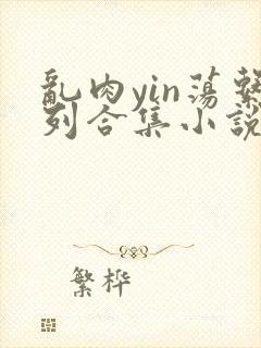 乱肉yin荡系列合集小说