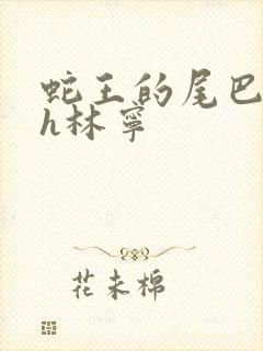 蛇王的尾巴高ah林宁