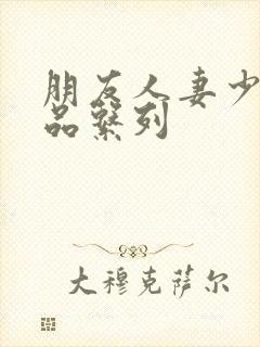 朋友人妻少妇精品系列