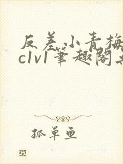 反差小青梅不经c1v1笔趣阁无弹窗