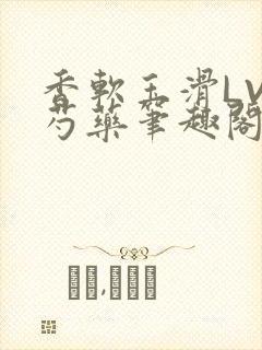 香软玉滑LVL芍药笔趣阁