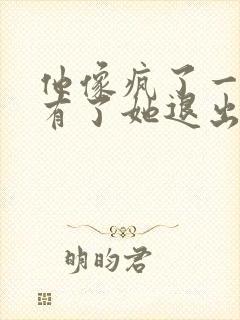 他像疯了一样占有了她退出