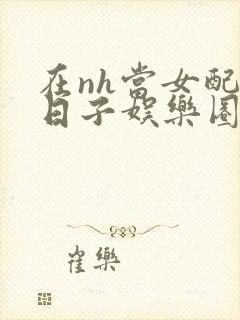 在nh当女配的日子娱乐圈