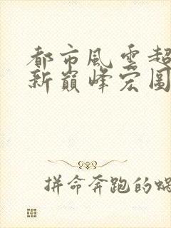 都市风云超前更新巅峰宏图笔趣阁